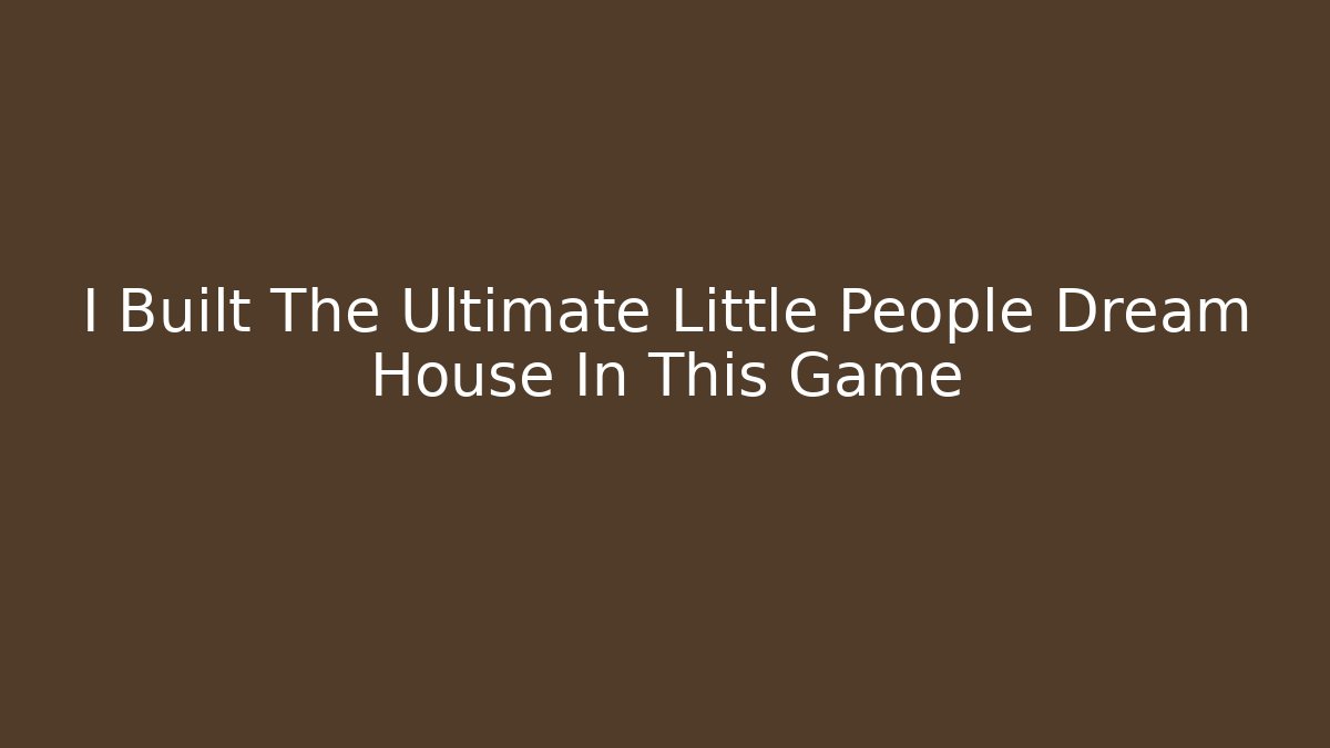 I Built The Ultimate Little People Dream House In This Game