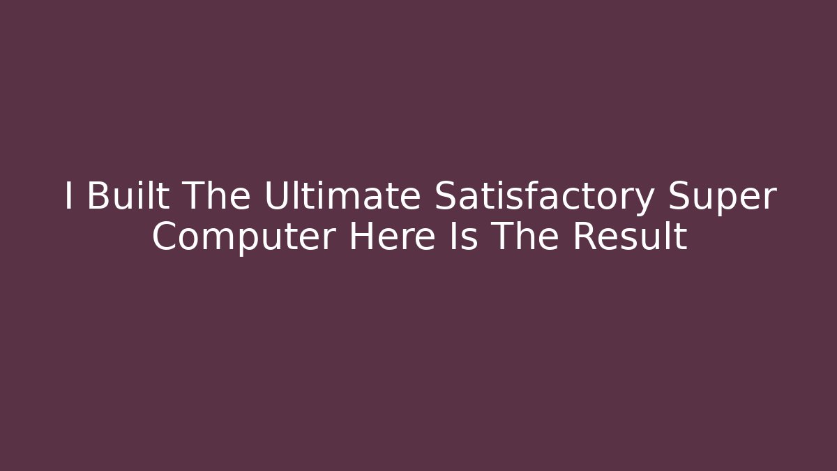 I Built The Ultimate Satisfactory Super Computer Here Is The Result
