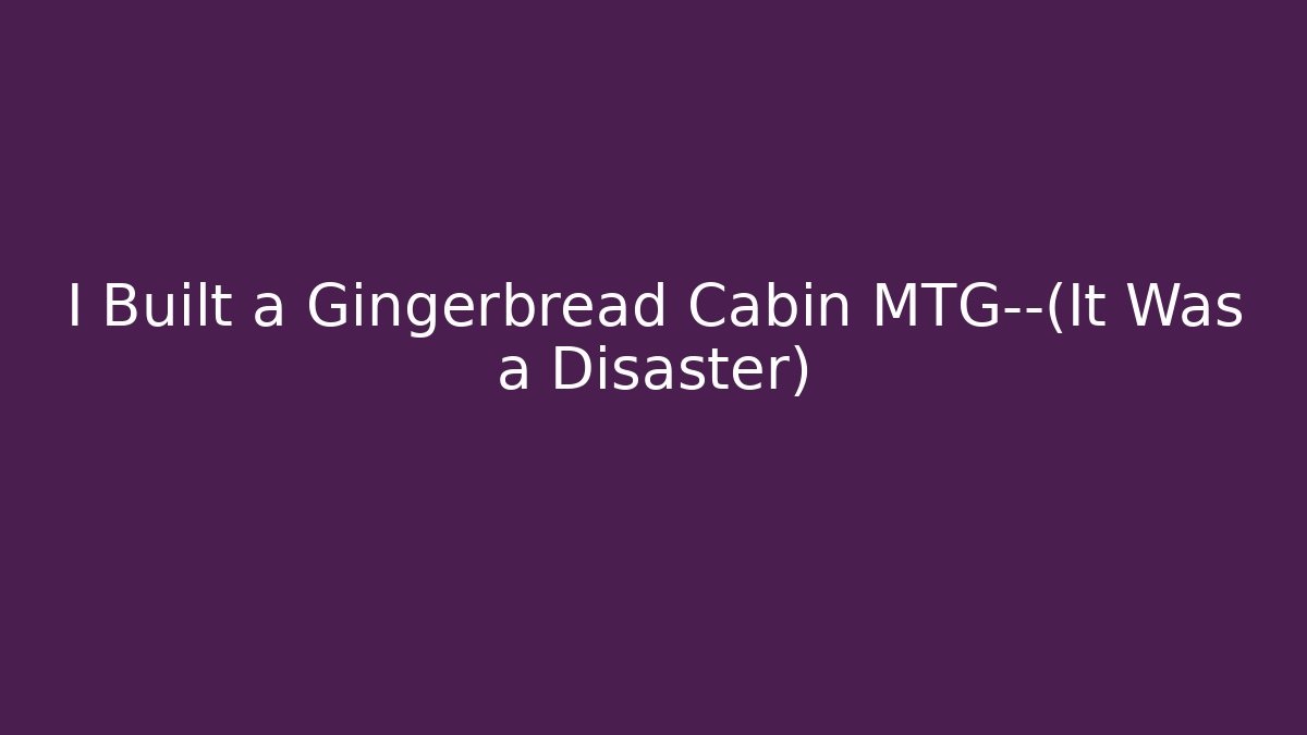 I Built a Gingerbread Cabin MTG—(It Was a Disaster)