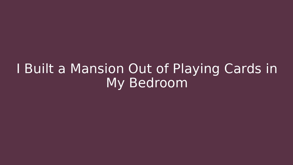 I Built a Mansion Out of Playing Cards in My Bedroom