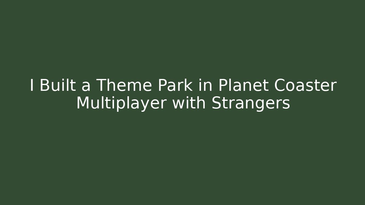 I Built a Theme Park in Planet Coaster Multiplayer with Strangers