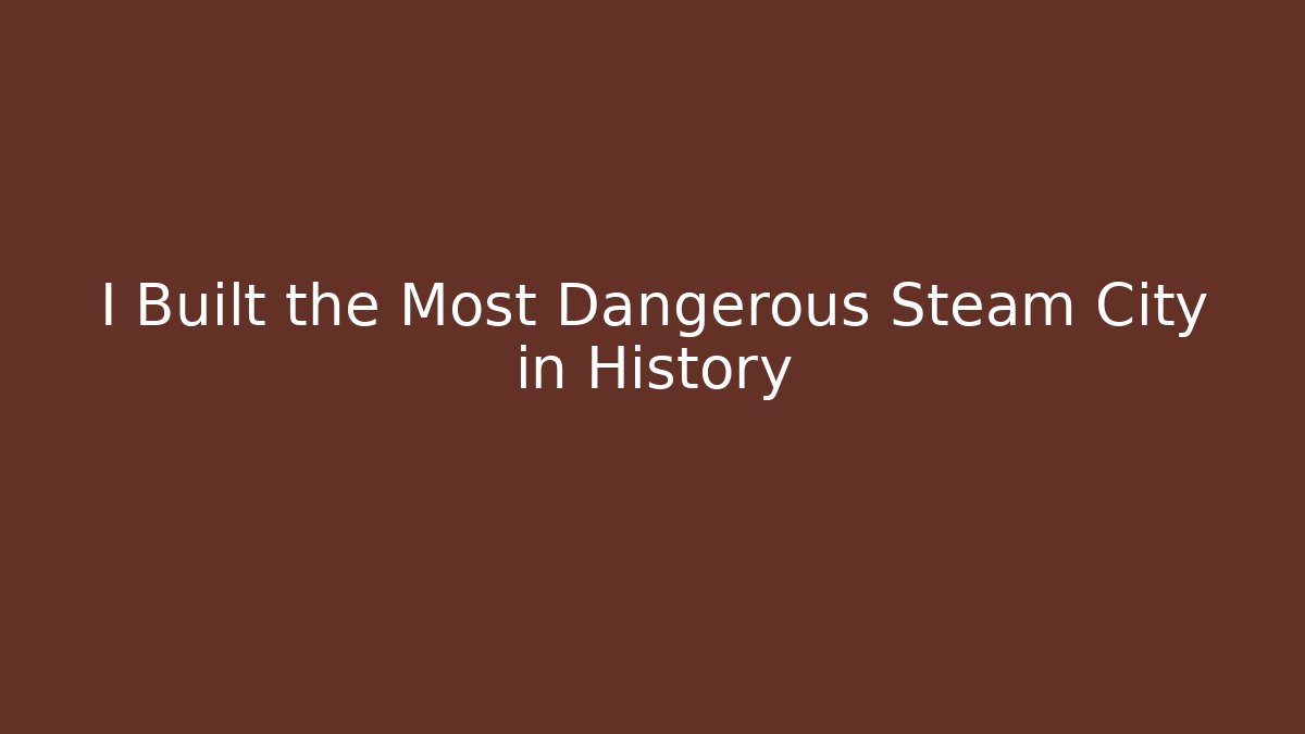 I Built the Most Dangerous Steam City in History
