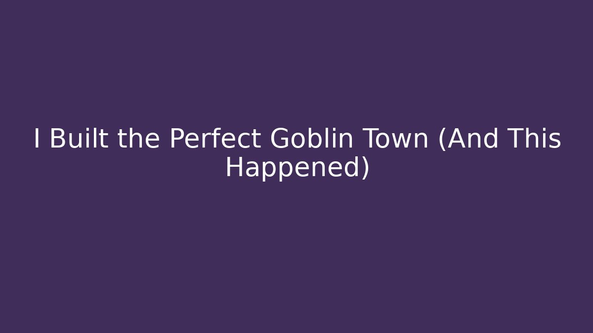 I Built the Perfect Goblin Town (And This Happened)