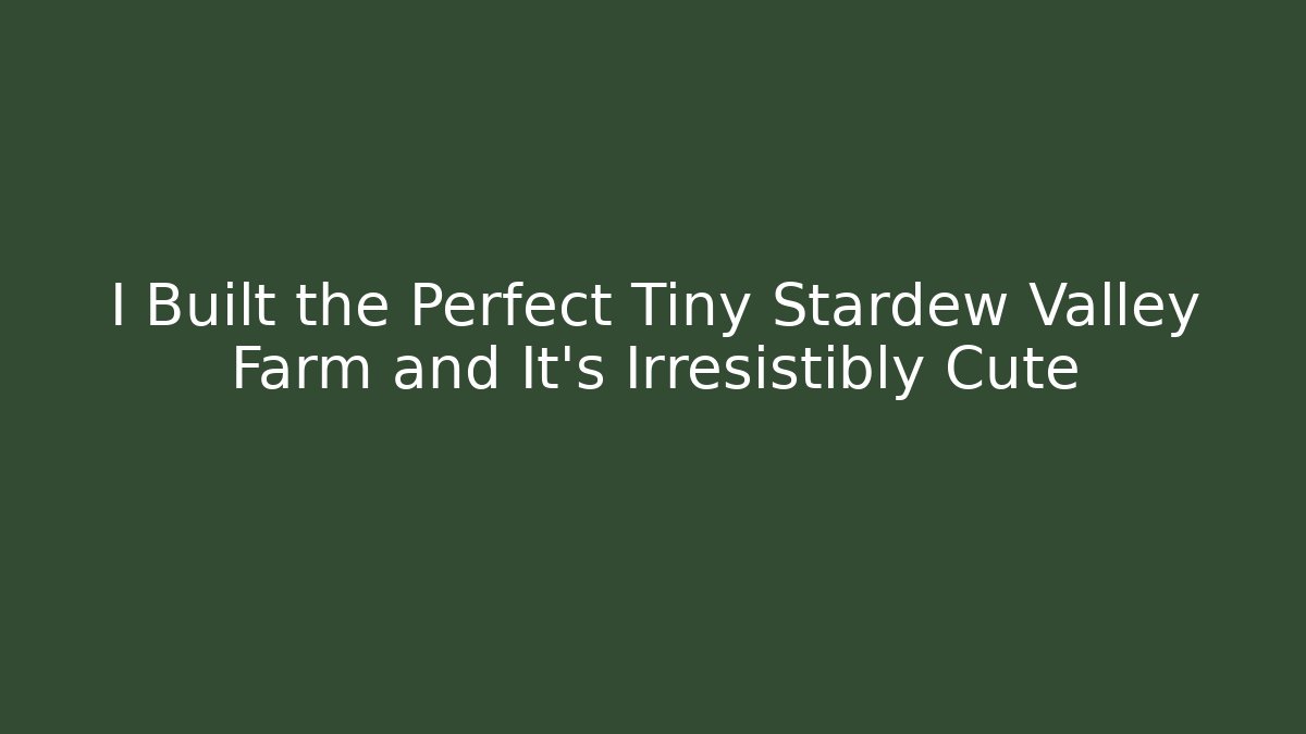 I Built the Perfect Tiny Stardew Valley Farm and It's Irresistibly Cute