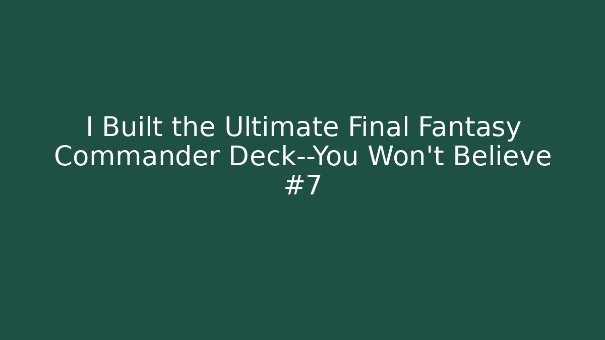 I Built the Ultimate Final Fantasy Commander Deck—You Won't Believe #7