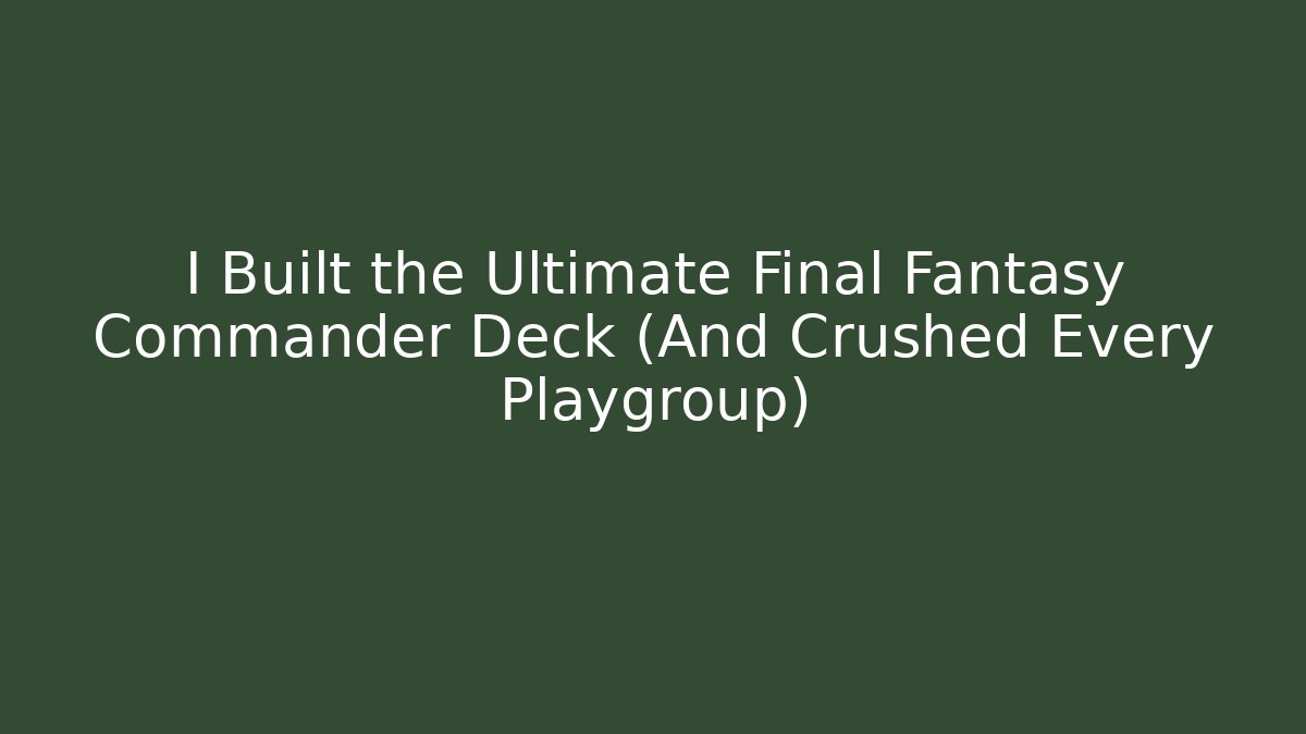 I Built the Ultimate Final Fantasy Commander Deck (And Crushed Every Playgroup)