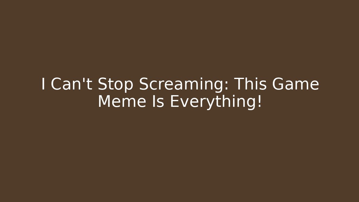 I Can't Stop Screaming: This Game Meme Is Everything!