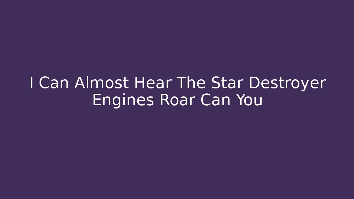 I Can Almost Hear The Star Destroyer Engines Roar Can You