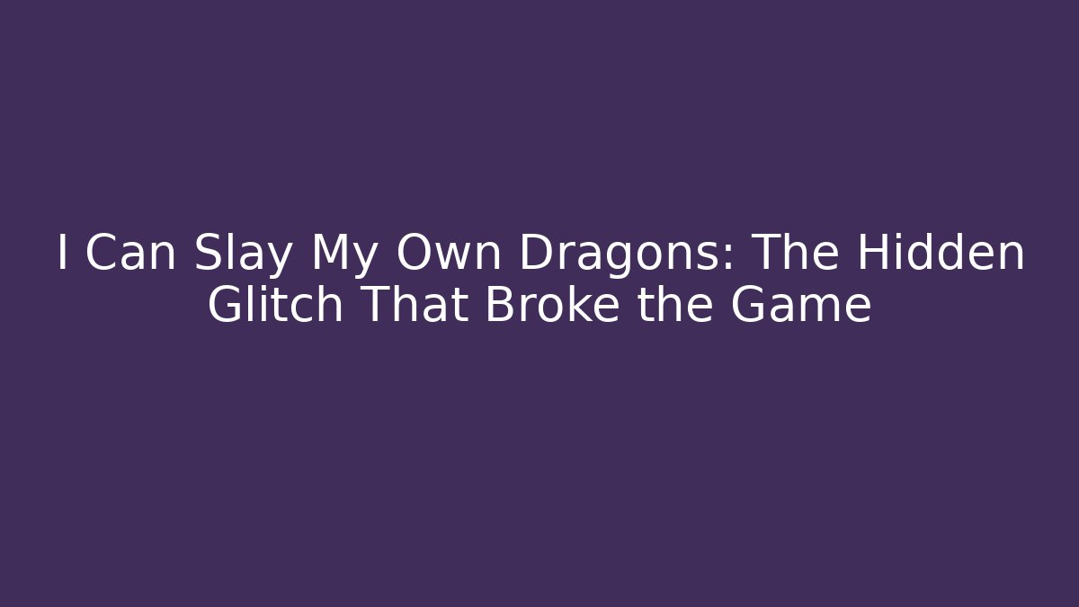 I Can Slay My Own Dragons: The Hidden Glitch That Broke the Game