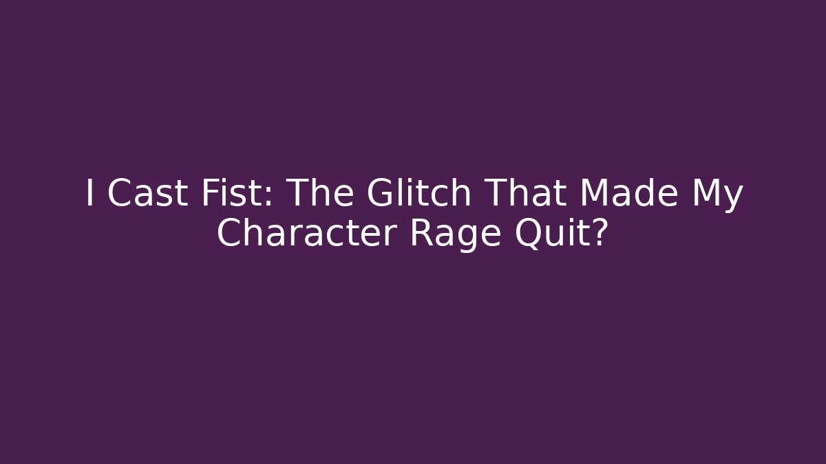 I Cast Fist: The Glitch That Made My Character Rage Quit?