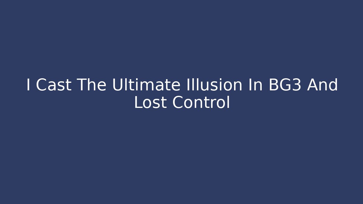 I Cast The Ultimate Illusion In BG3 And Lost Control