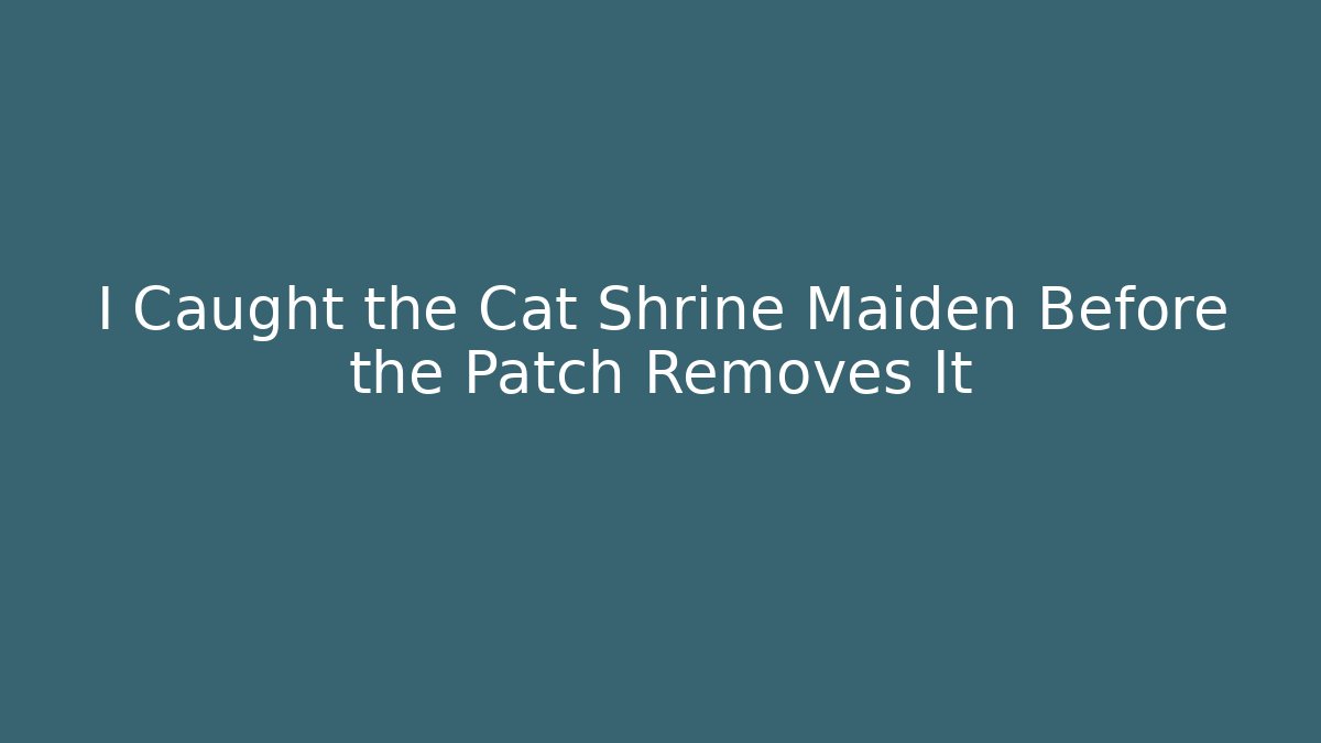 I Caught the Cat Shrine Maiden Before the Patch Removes It