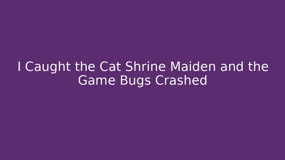 I Caught the Cat Shrine Maiden and the Game Bugs Crashed