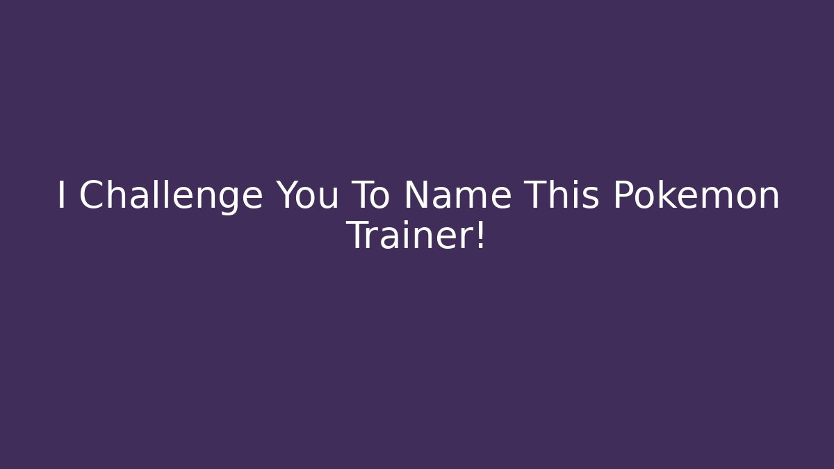I Challenge You To Name This Pokémon Trainer!