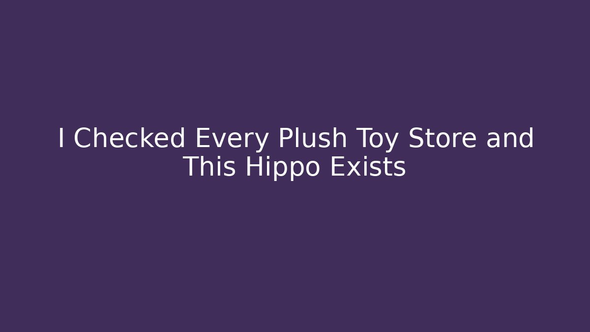 I Checked Every Plush Toy Store and This Hippo Exists