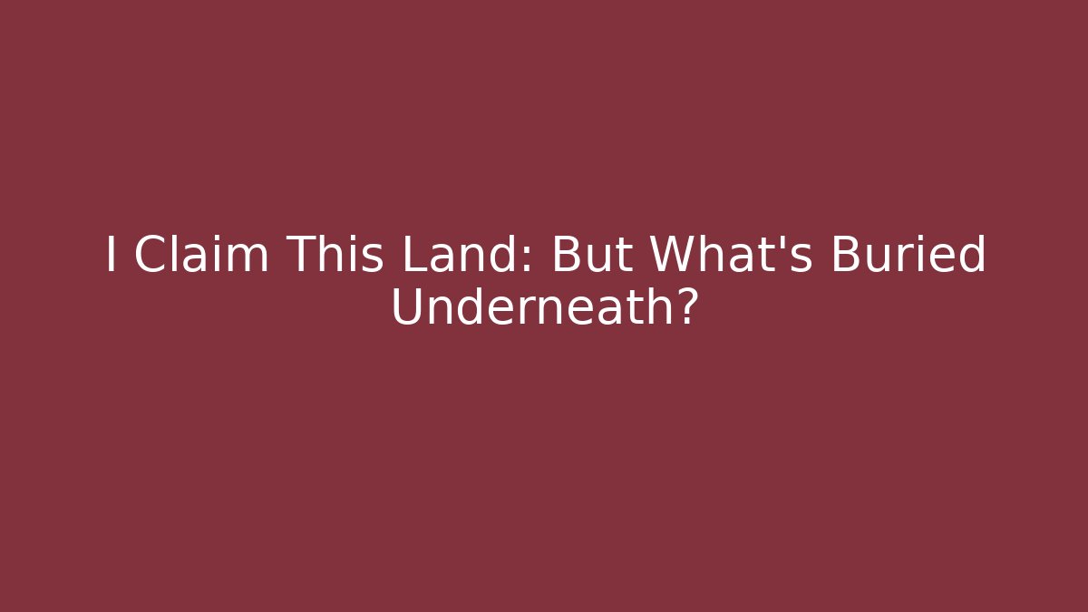 I Claim This Land: But What's Buried Underneath?