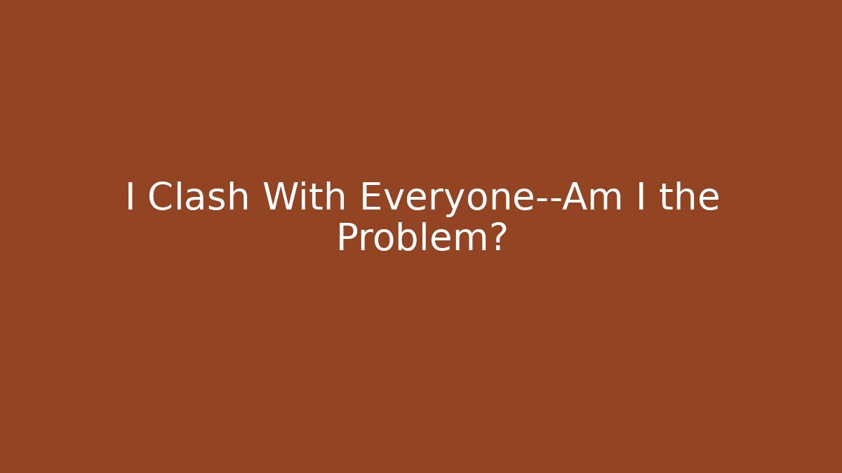 I Clash With Everyone—Am I the Problem?