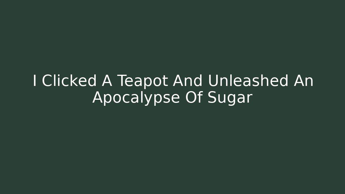 I Clicked A Teapot And Unleashed An Apocalypse Of Sugar