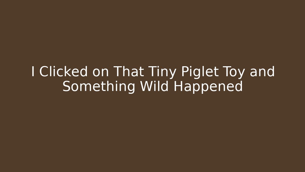I Clicked on That Tiny Piglet Toy and Something Wild Happened
