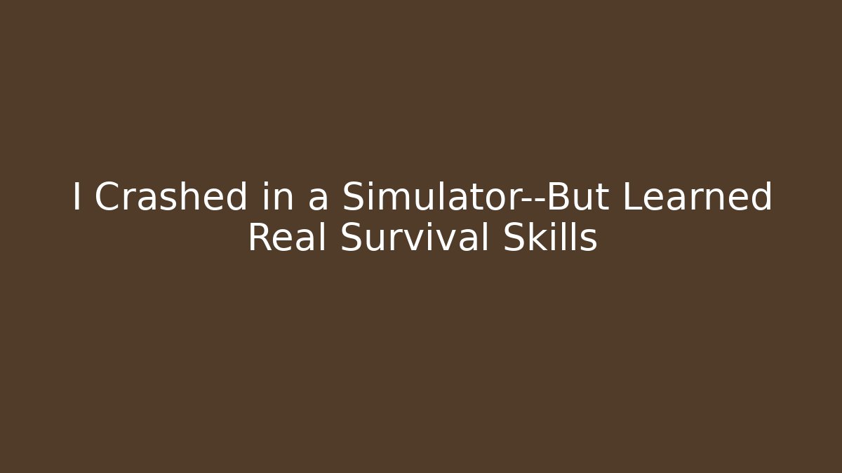 I Crashed in a Simulator—But Learned Real Survival Skills