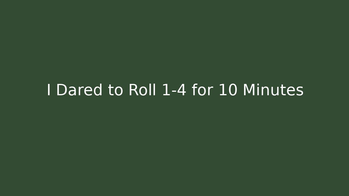 I Dared to Roll 1-4 for 10 Minutes