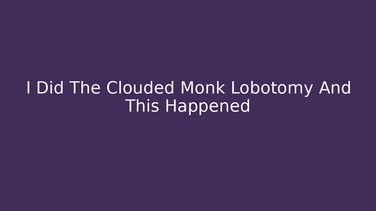 I Did The Clouded Monk Lobotomy And This Happened