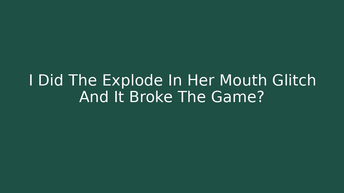 I Did The Explode In Her Mouth Glitch And It Broke The Game?