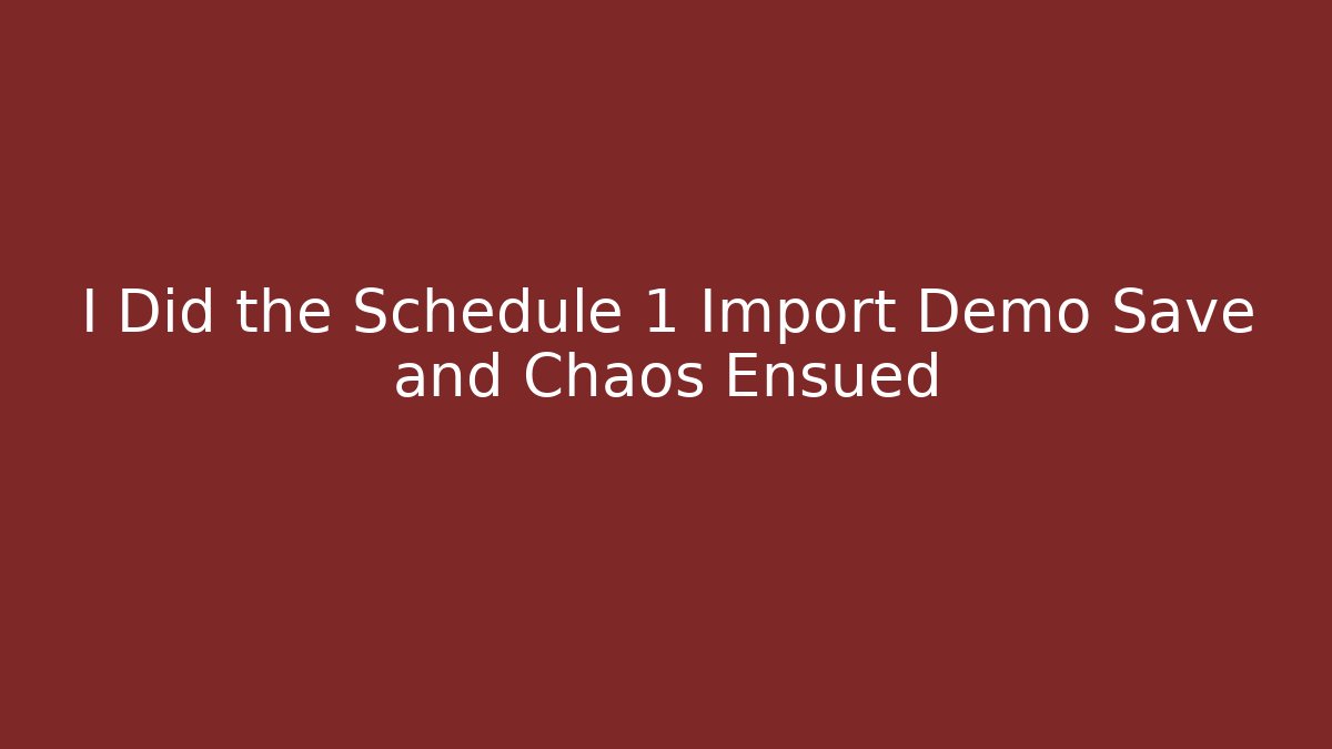 I Did the Schedule 1 Import Demo Save and Chaos Ensued