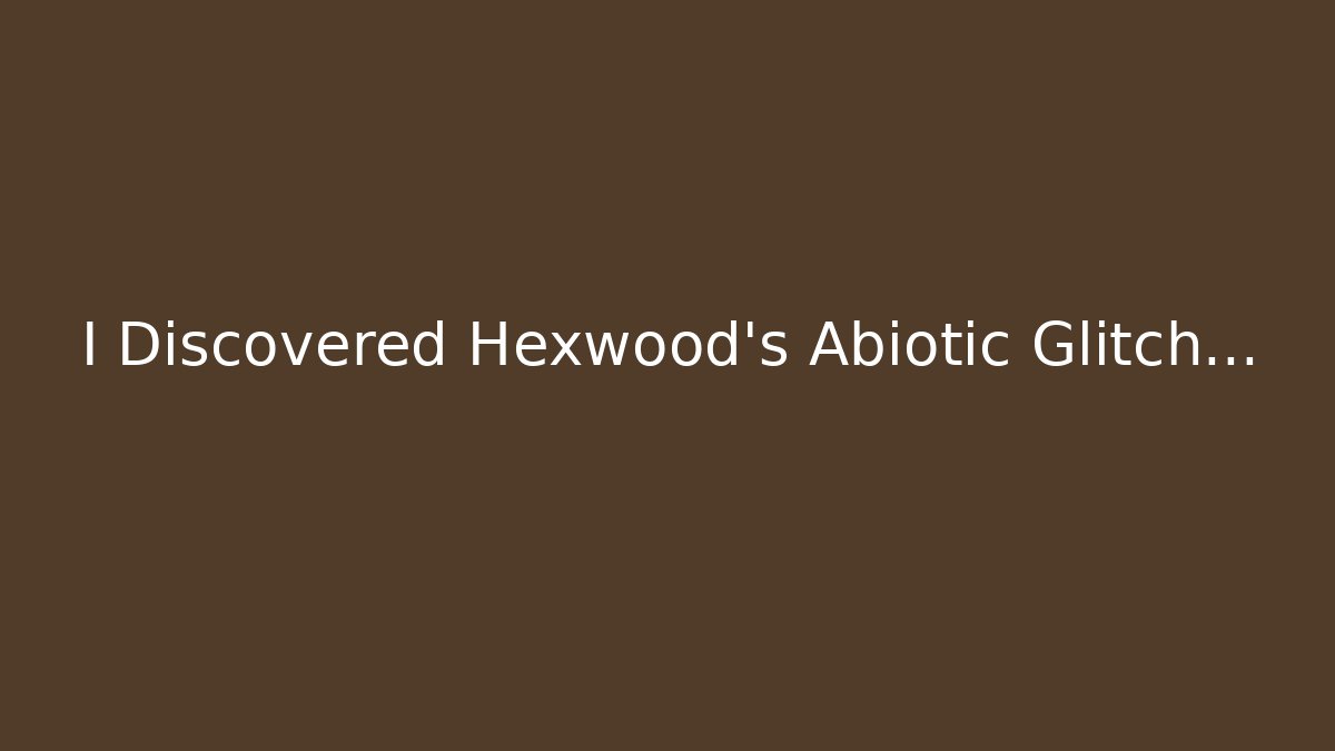 I Discovered Hexwood's Abiotic Glitch…