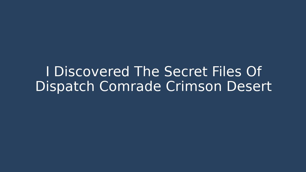 I Discovered The Secret Files Of Dispatch Comrade Crimson Desert