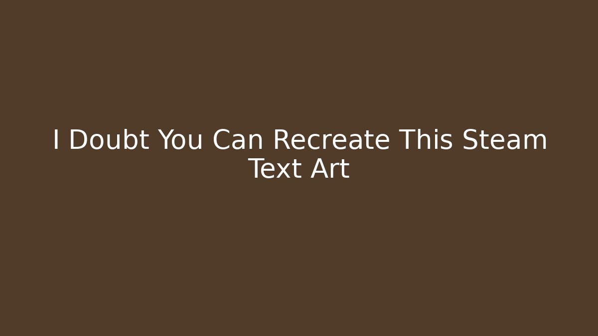 I Doubt You Can Recreate This Steam Text Art