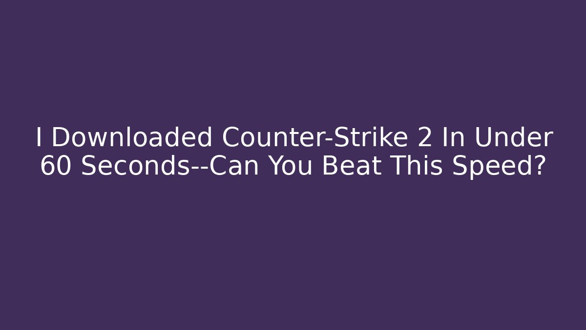 I Downloaded Counter-Strike 2 In Under 60 Seconds—Can You Beat This Speed?