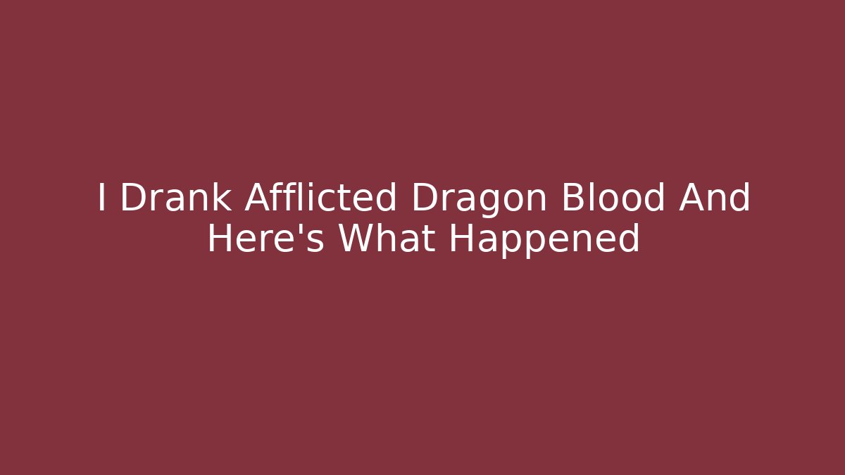 I Drank Afflicted Dragon Blood And Here’s What Happened