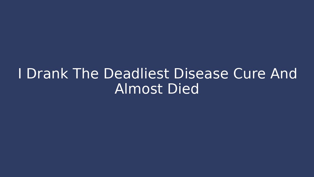 I Drank The Deadliest Disease Cure And Almost Died