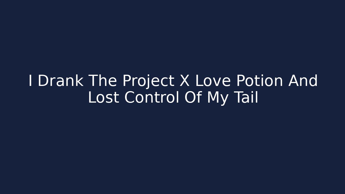 I Drank The Project X Love Potion And Lost Control Of My Tail