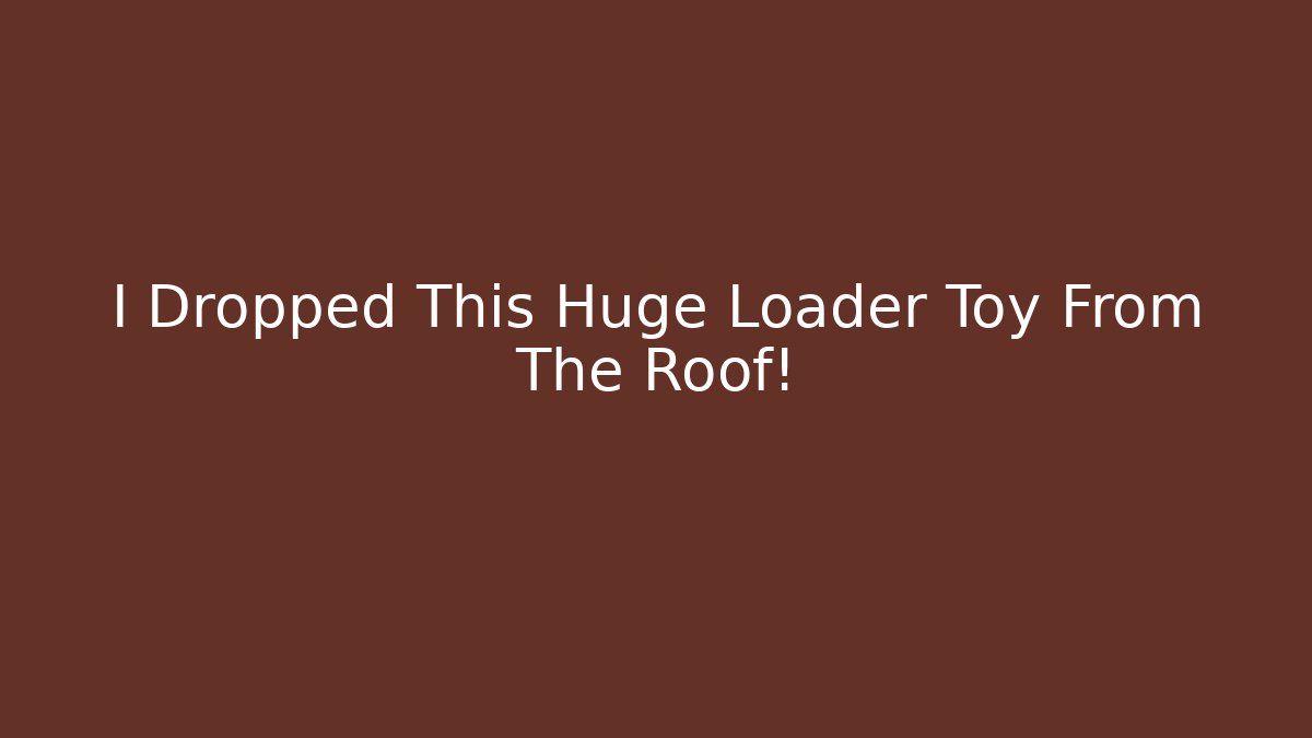 I Dropped This Huge Loader Toy From The Roof!