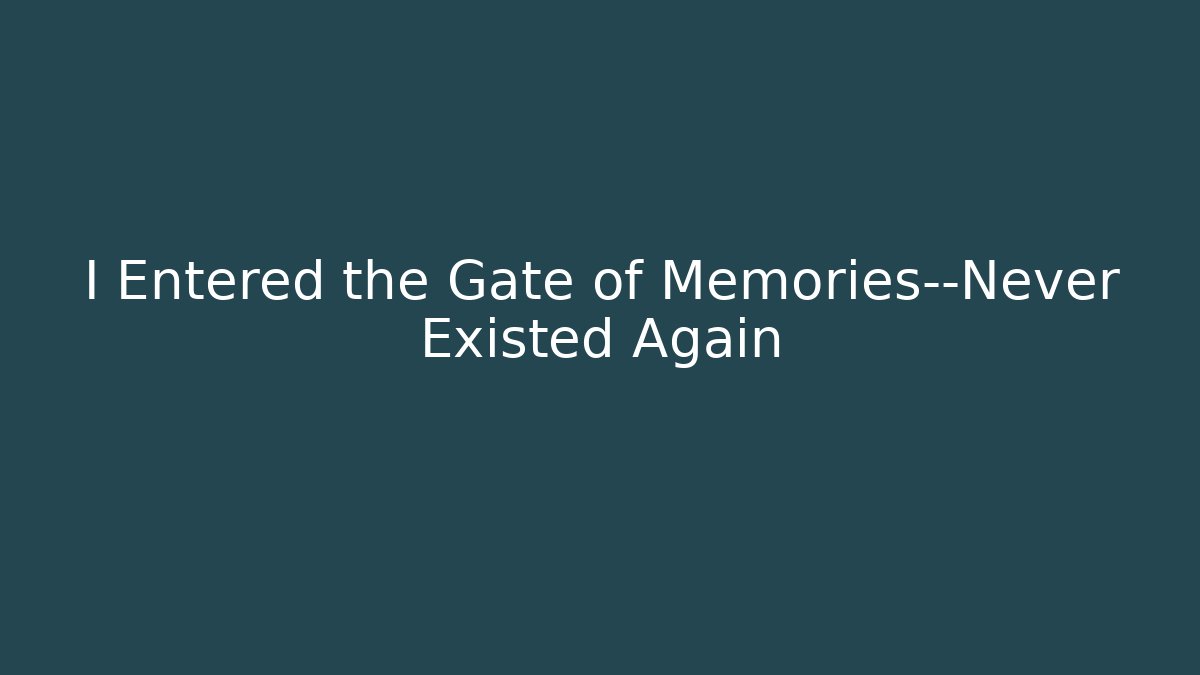 I Entered the Gate of Memories—Never Existed Again