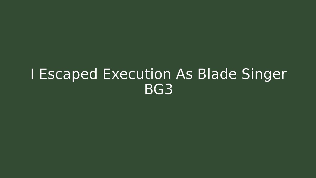 I Escaped Execution As Blade Singer BG3