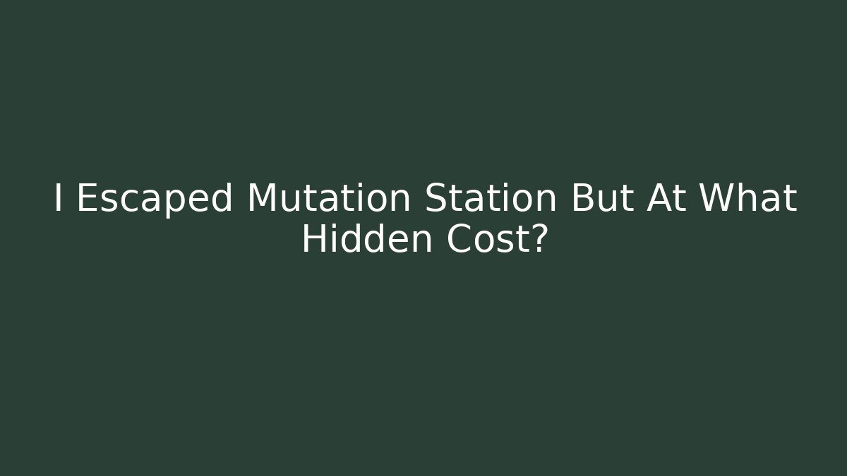 I Escaped Mutation Station But At What Hidden Cost?