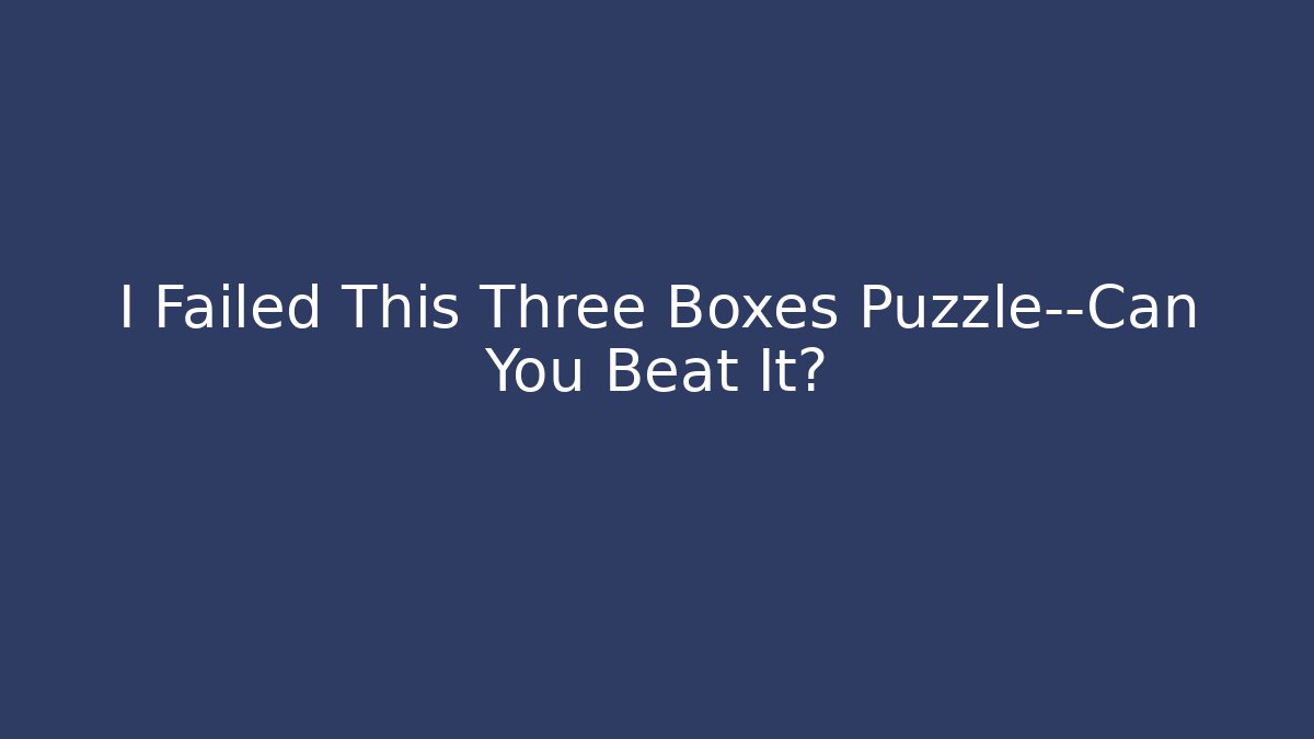 I Failed This Three Boxes Puzzle—Can You Beat It?