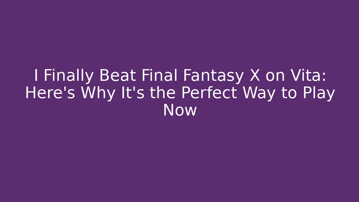 I Finally Beat Final Fantasy X on Vita: Here’s Why It’s the Perfect Way to Play Now