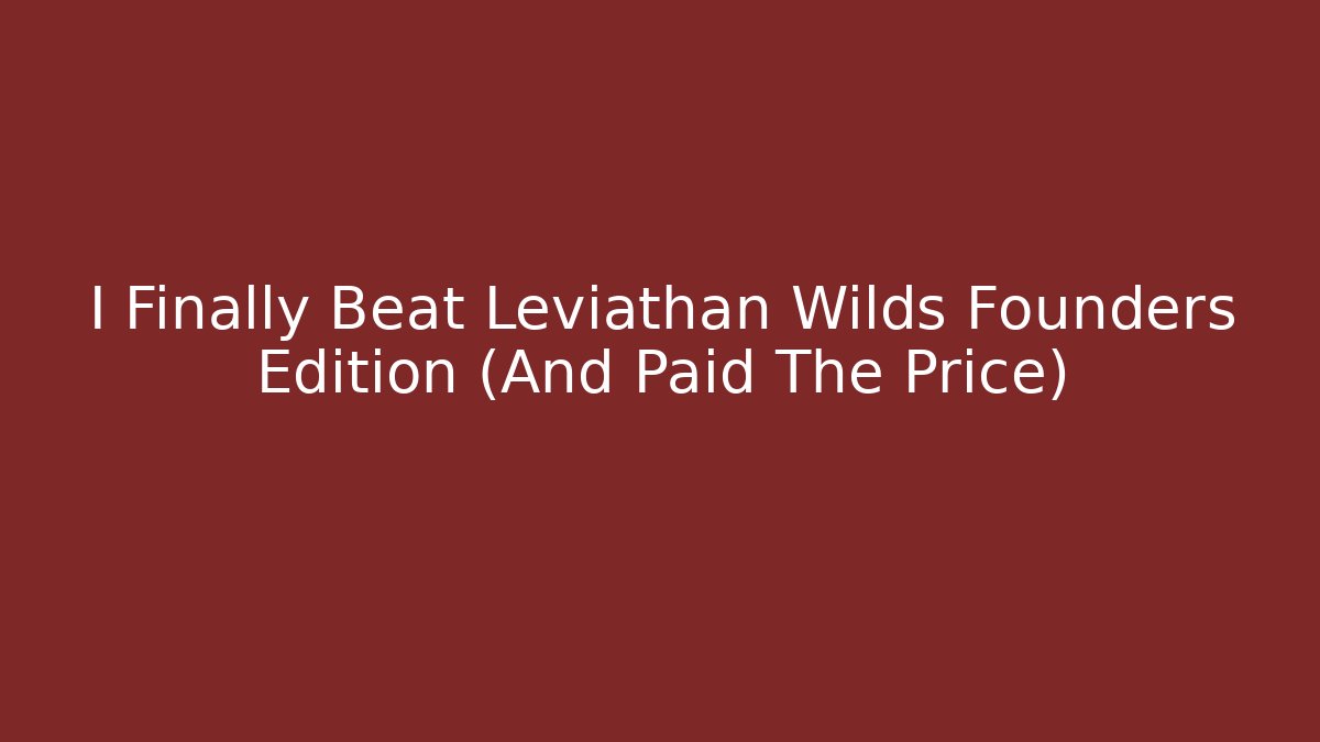I Finally Beat Leviathan Wilds Founders Edition (And Paid The Price)