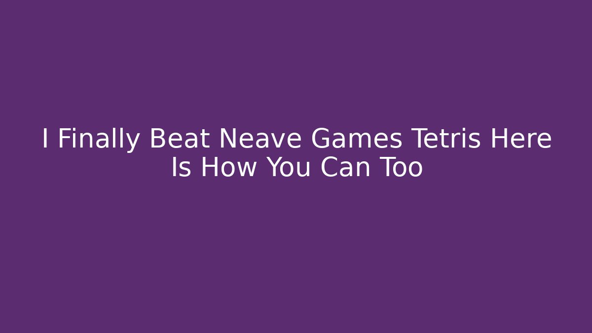 I Finally Beat Neave Games Tetris Here Is How You Can Too
