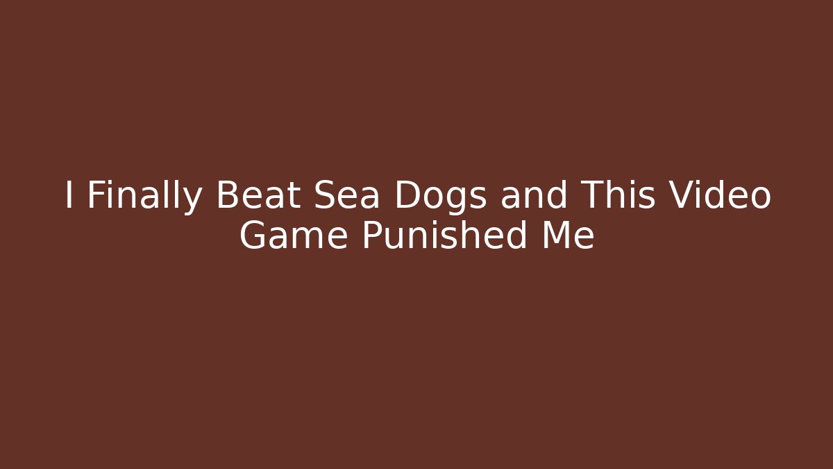 I Finally Beat Sea Dogs and This Video Game Punished Me