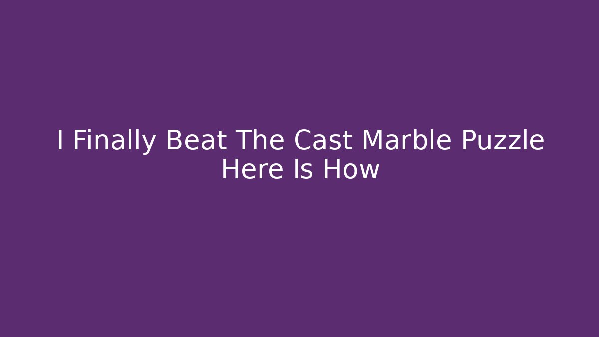 I Finally Beat The Cast Marble Puzzle Here Is How