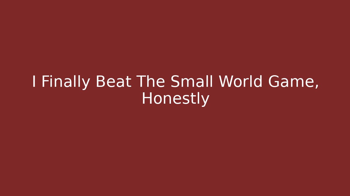 I Finally Beat The Small World Game, Honestly
