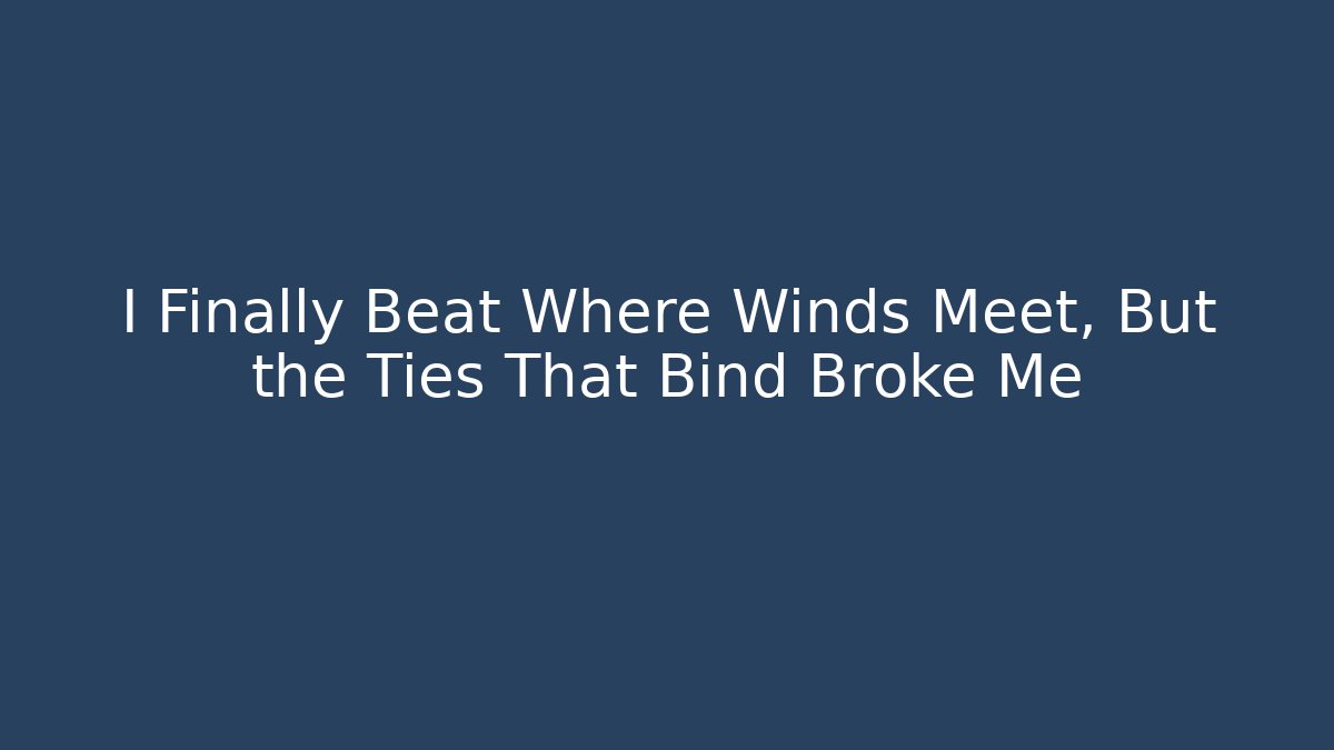 I Finally Beat Where Winds Meet, But the Ties That Bind Broke Me - Critter Realm