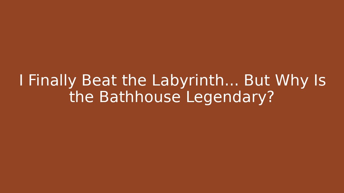 I Finally Beat the Labyrinth... But Why Is the Bathhouse Legendary?