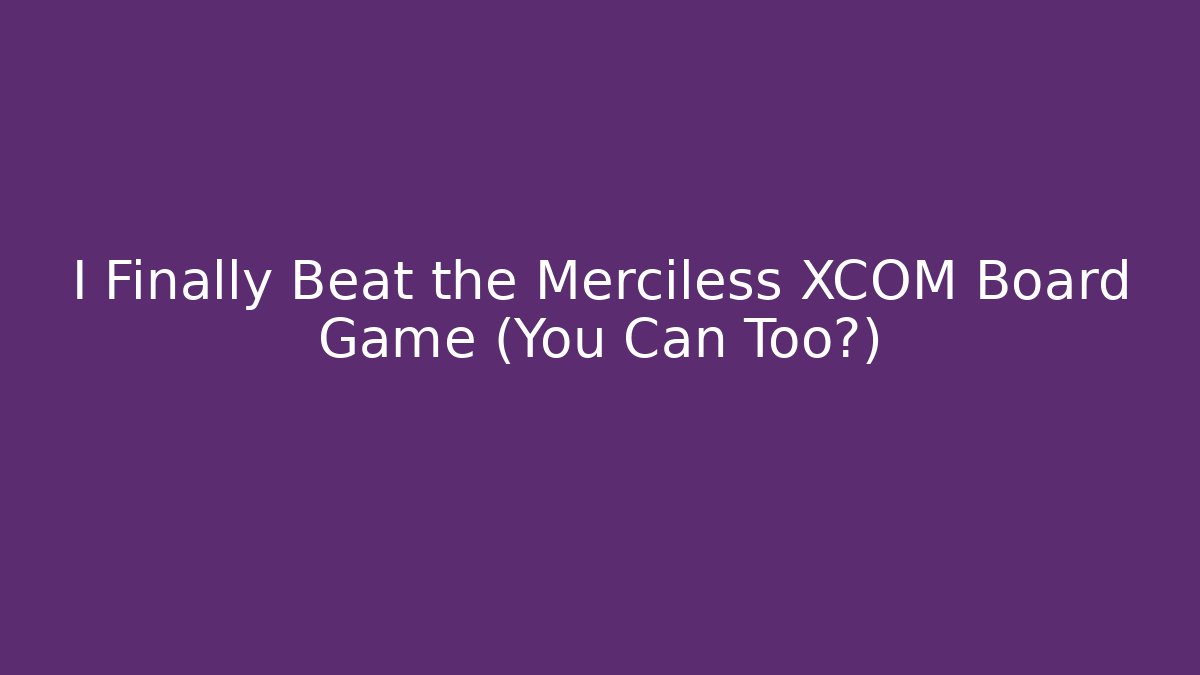 I Finally Beat the Merciless XCOM Board Game (You Can Too?)