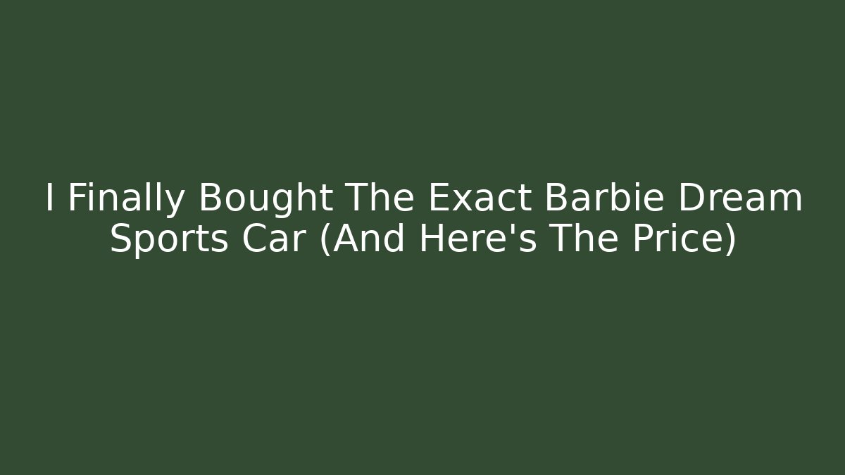 I Finally Bought The Exact Barbie Dream Sports Car (And Here's The Price)